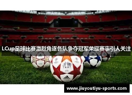 LCup足球比赛激烈角逐各队争夺冠军荣耀赛事引人关注