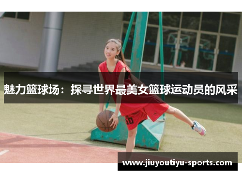 魅力篮球场：探寻世界最美女篮球运动员的风采