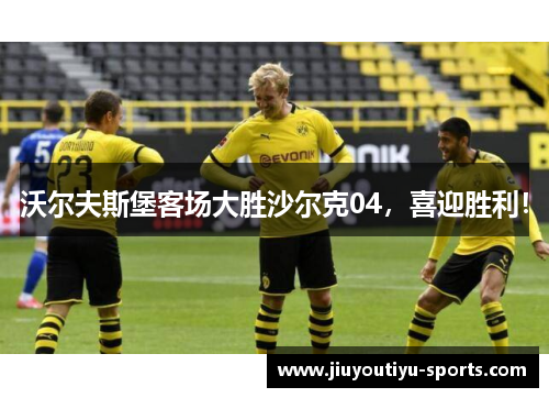 沃尔夫斯堡客场大胜沙尔克04，喜迎胜利！