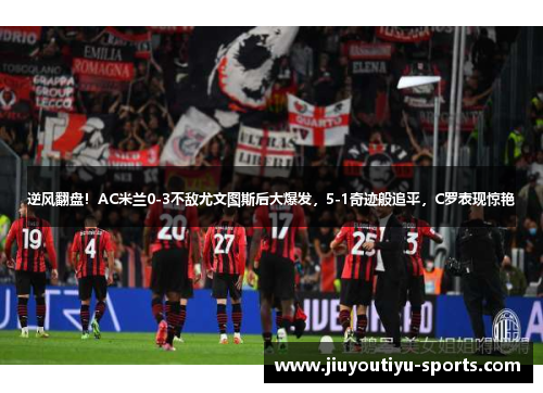 逆风翻盘！AC米兰0-3不敌尤文图斯后大爆发，5-1奇迹般追平，C罗表现惊艳